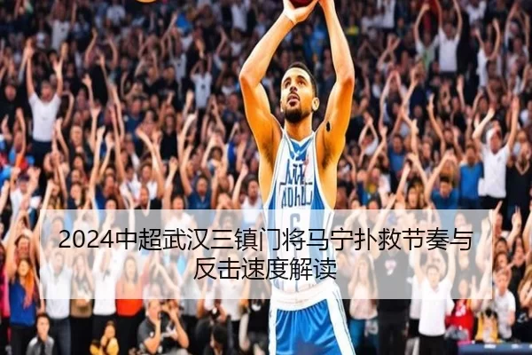 2024中超武汉三镇门将马宁扑救节奏与反击速度解读